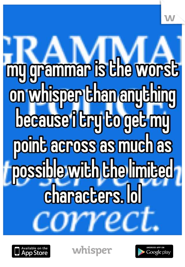 my grammar is the worst on whisper than anything because i try to get my point across as much as possible with the limited characters. lol