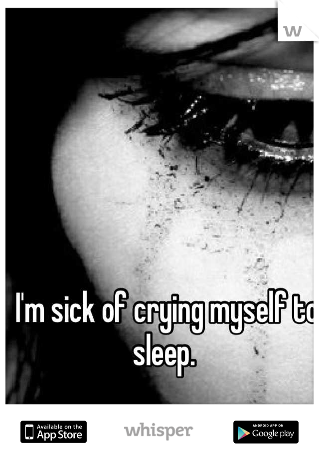 I'm sick of crying myself to sleep. 