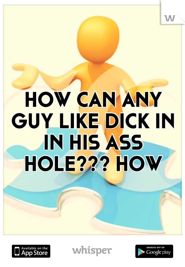 HOW CAN ANY GUY LIKE DICK IN IN HIS ASS HOLE??? HOW