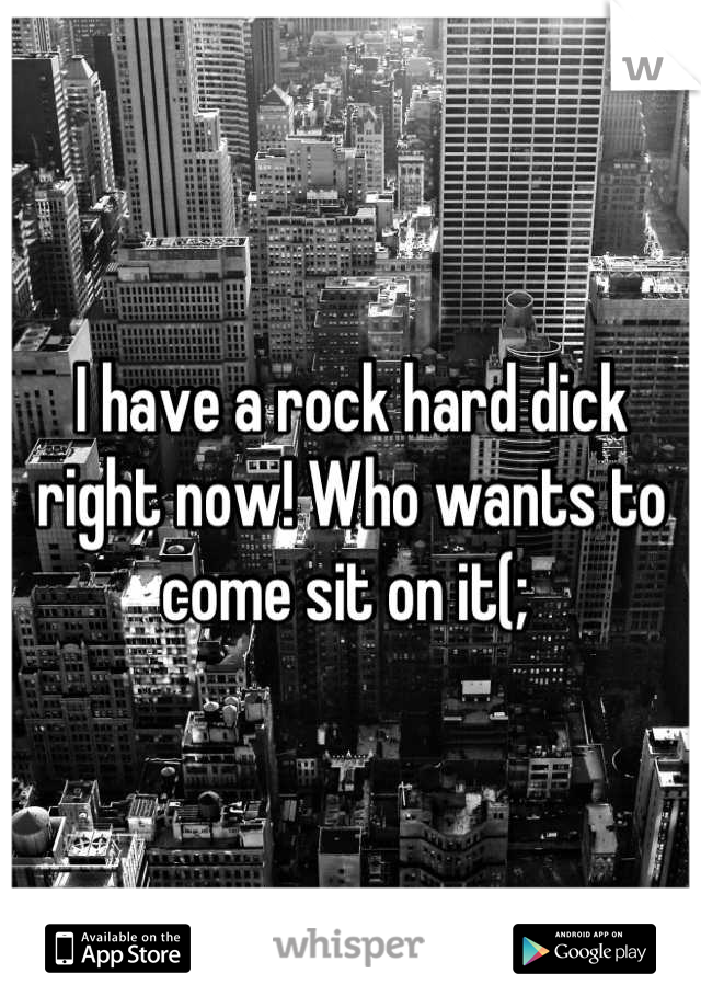 I have a rock hard dick right now! Who wants to come sit on it(; 