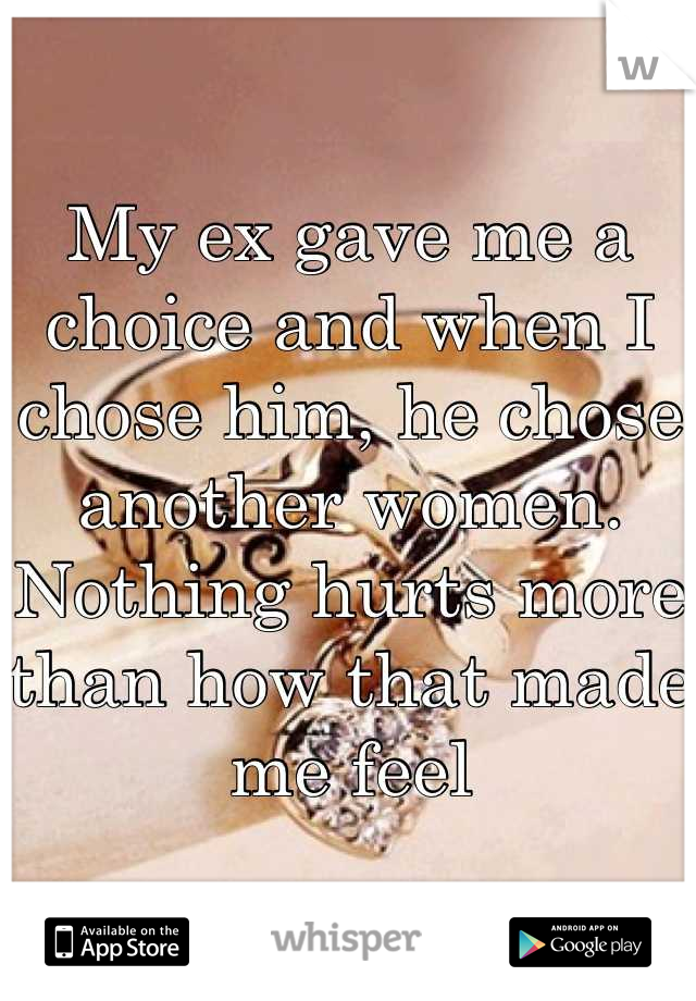 My ex gave me a choice and when I chose him, he chose another women. Nothing hurts more than how that made me feel