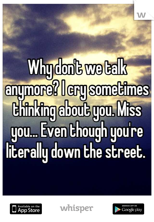 Why don't we talk anymore? I cry sometimes thinking about you. Miss you... Even though you're literally down the street. 