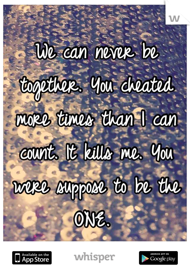 We can never be together. You cheated more times than I can count. It kills me. You were suppose to be the ONE. 