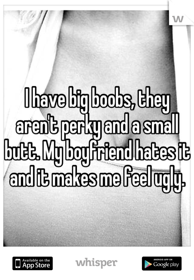 I have big boobs, they aren't perky and a small butt. My boyfriend hates it and it makes me feel ugly.