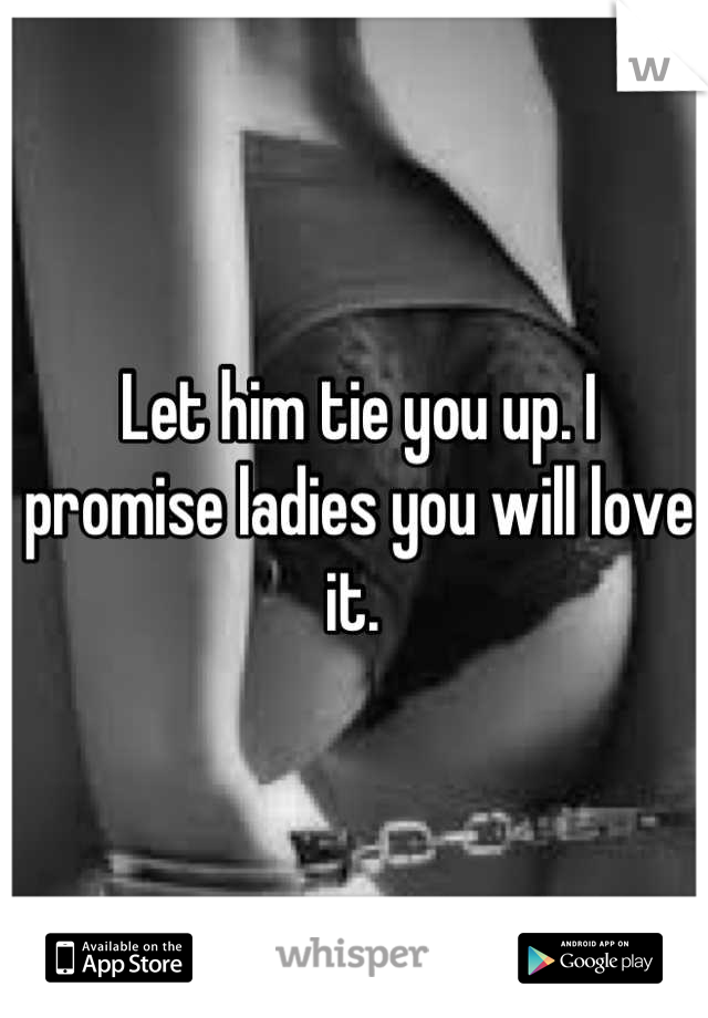 Let him tie you up. I promise ladies you will love it. 