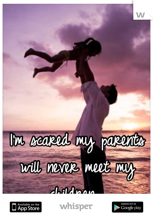 I'm scared my parents will never meet my children. 