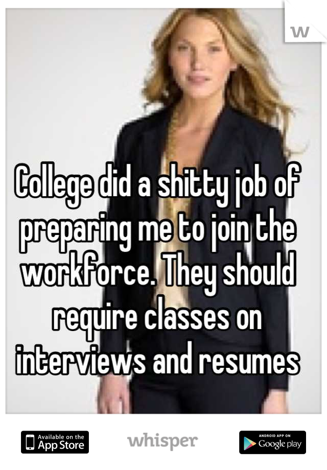 College did a shitty job of preparing me to join the workforce. They should require classes on interviews and resumes