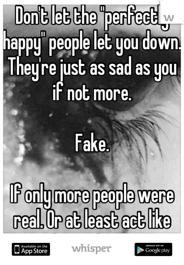 Don't let the "perfectly happy" people let you down.
They're just as sad as you if not more. 

Fake.

If only more people were real. Or at least act like they're human