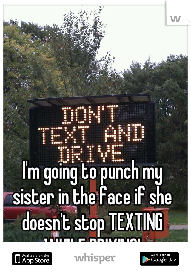 I'm going to punch my sister in the face if she doesn't stop TEXTING WHILE DRIVING!