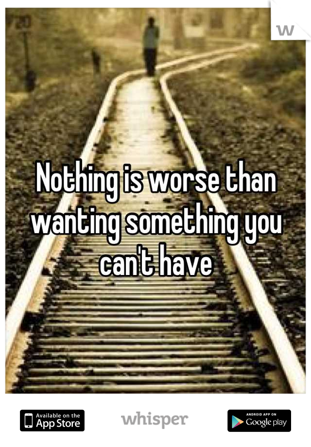 Nothing is worse than wanting something you can't have