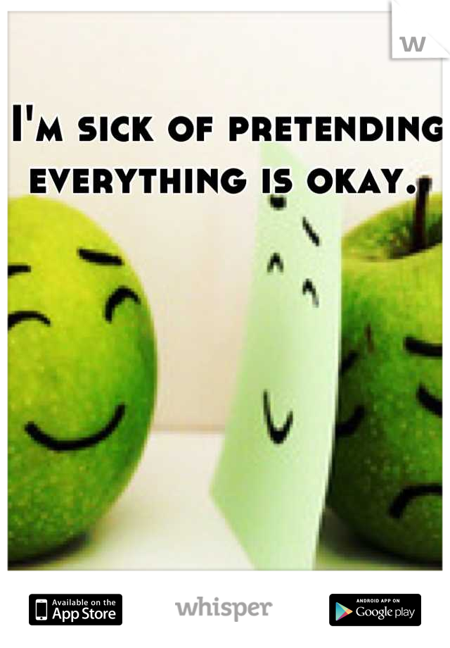 I'm sick of pretending everything is okay. 