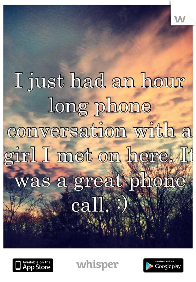 I just had an hour long phone conversation with a girl I met on here. It was a great phone call. :)