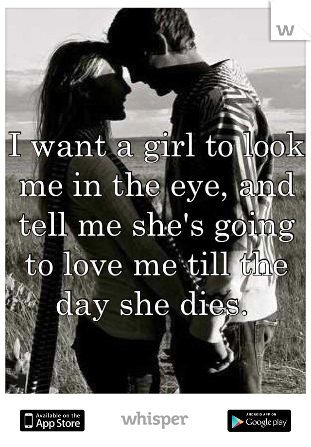 I want a girl to look me in the eye, and tell me she's going to love me till the day she dies. 