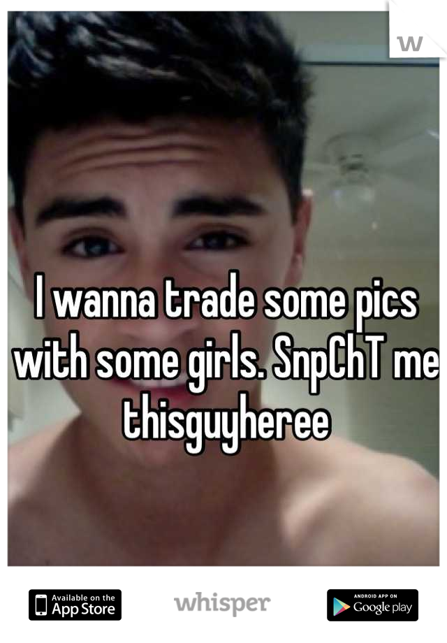 I wanna trade some pics with some girls. SnpChT me
thisguyheree