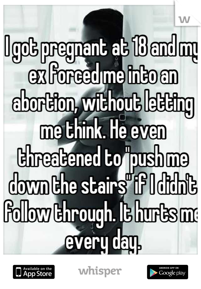 I got pregnant at 18 and my ex forced me into an abortion, without letting me think. He even threatened to "push me down the stairs" if I didn't follow through. It hurts me every day.