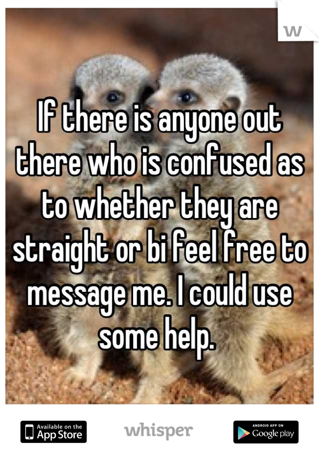 If there is anyone out there who is confused as to whether they are straight or bi feel free to message me. I could use some help. 