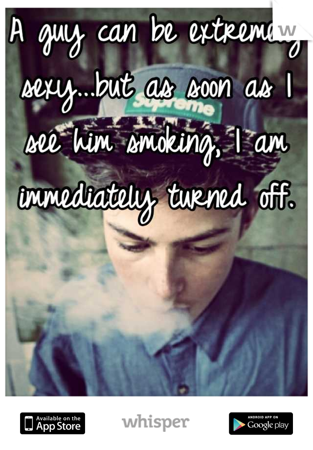 A guy can be extremely sexy...but as soon as I see him smoking, I am immediately turned off.