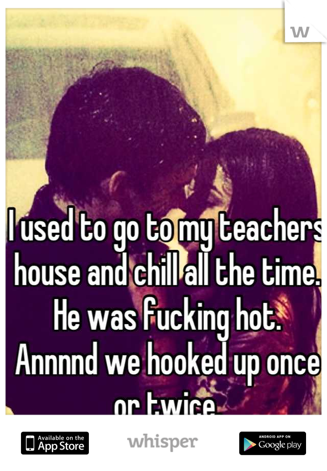 I used to go to my teachers house and chill all the time.
He was fucking hot.
Annnnd we hooked up once or twice.
;)