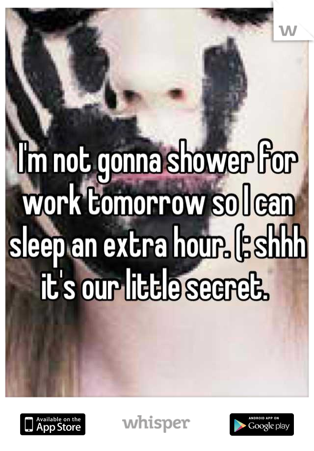 I'm not gonna shower for work tomorrow so I can sleep an extra hour. (: shhh it's our little secret. 