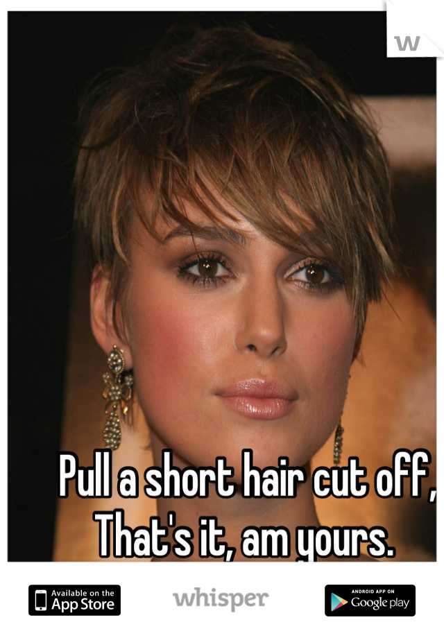 Pull a short hair cut off, That's it, am yours. 