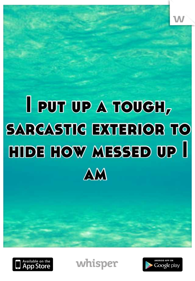 I put up a tough, sarcastic exterior to hide how messed up I am 