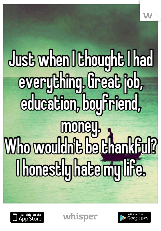 Just when I thought I had everything. Great job, education, boyfriend, money.
Who wouldn't be thankful? I honestly hate my life.