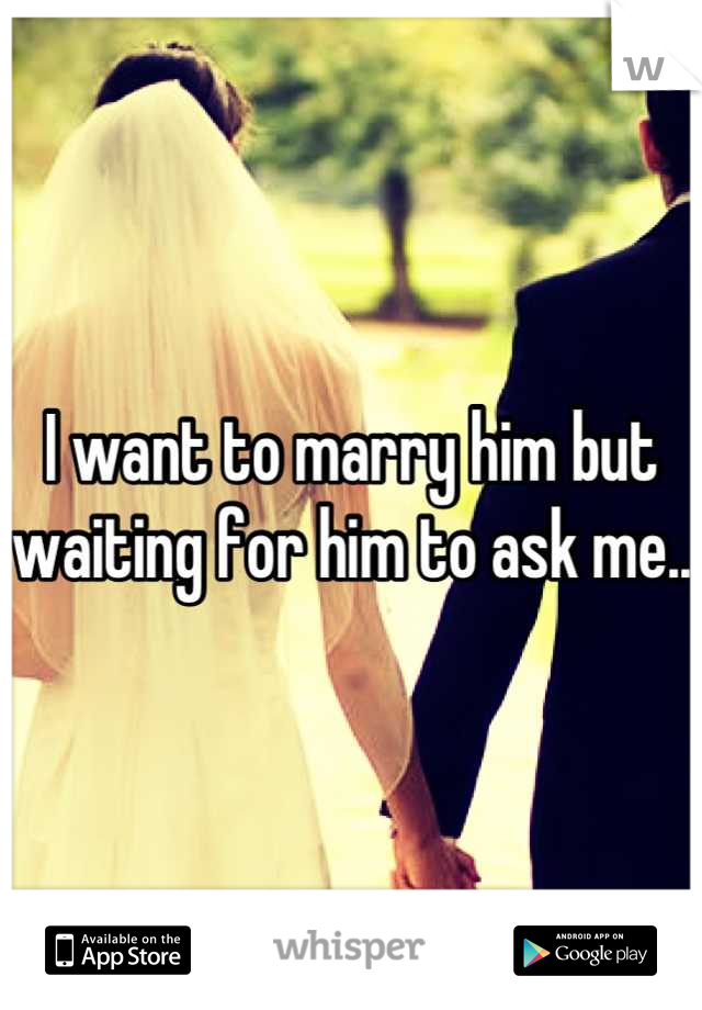 I want to marry him but waiting for him to ask me..