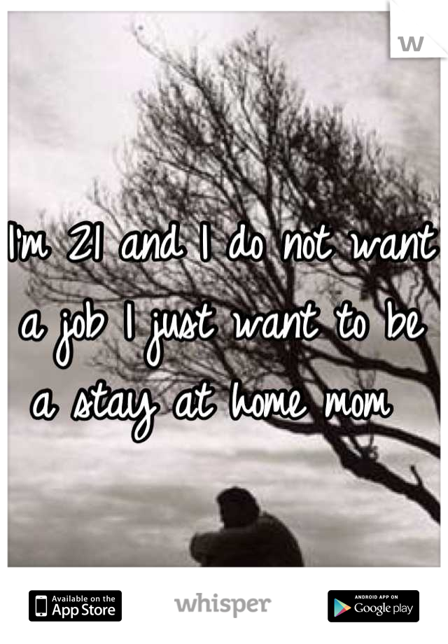 I'm 21 and I do not want a job I just want to be a stay at home mom 