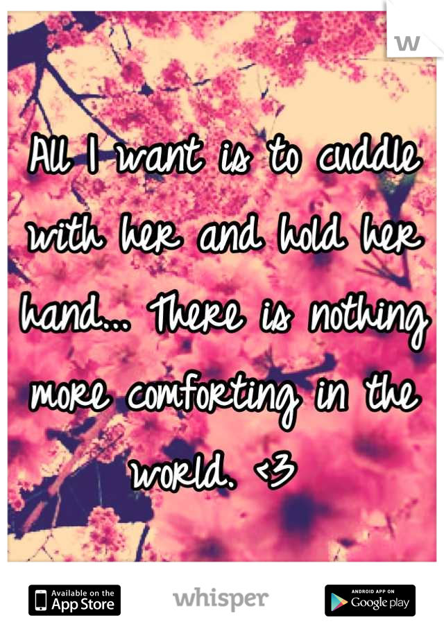 All I want is to cuddle with her and hold her hand... There is nothing more comforting in the world. <3 