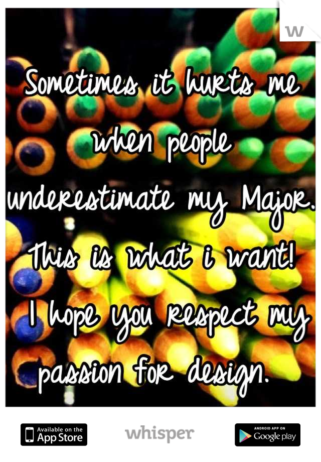 Sometimes it hurts me when people underestimate my Major. 
This is what i want!
 I hope you respect my passion for design. 