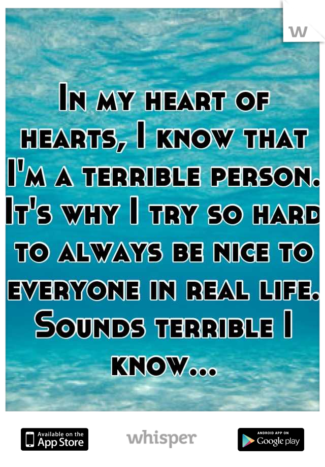 In my heart of hearts, I know that I'm a terrible person. It's why I try so hard to always be nice to everyone in real life. Sounds terrible I know...