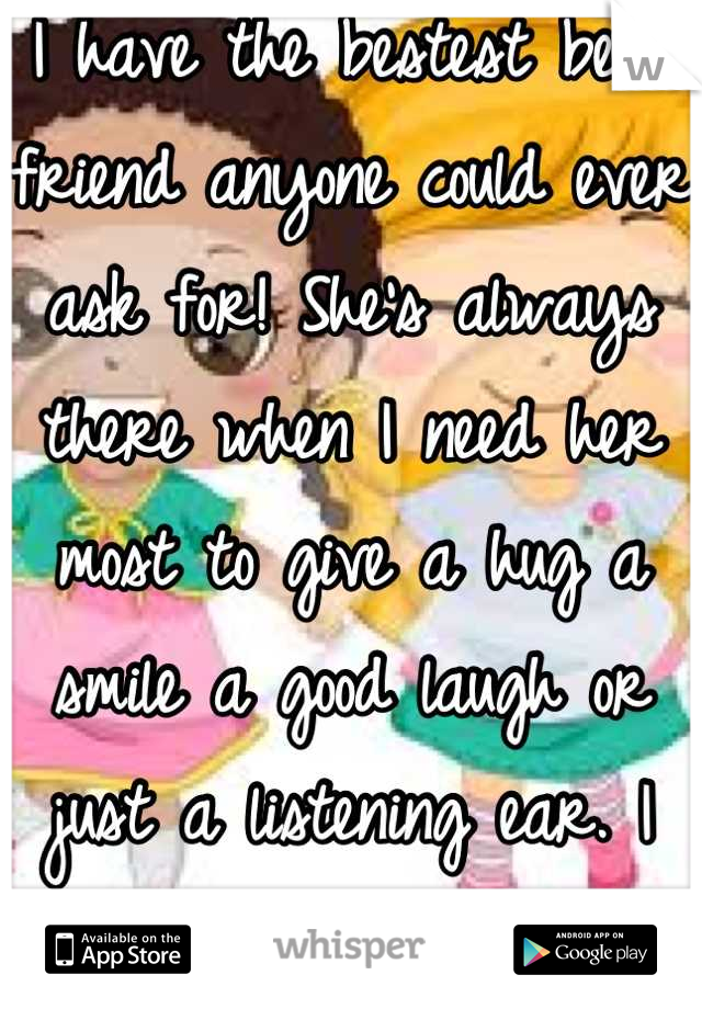 I have the bestest best friend anyone could ever ask for! She's always there when I need her most to give a hug a smile a good laugh or just a listening ear. I thank God daily for giving me my sister:)