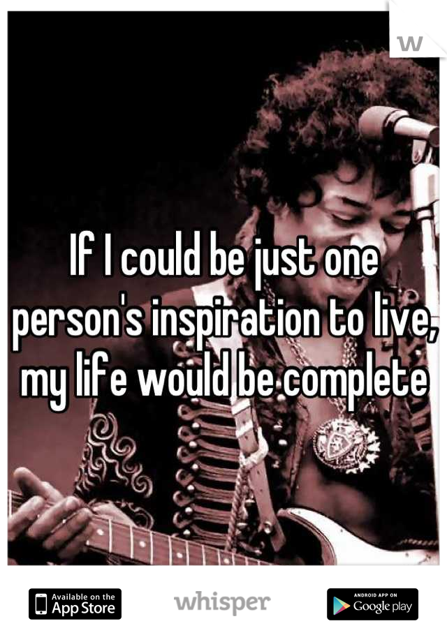 If I could be just one person's inspiration to live, my life would be complete