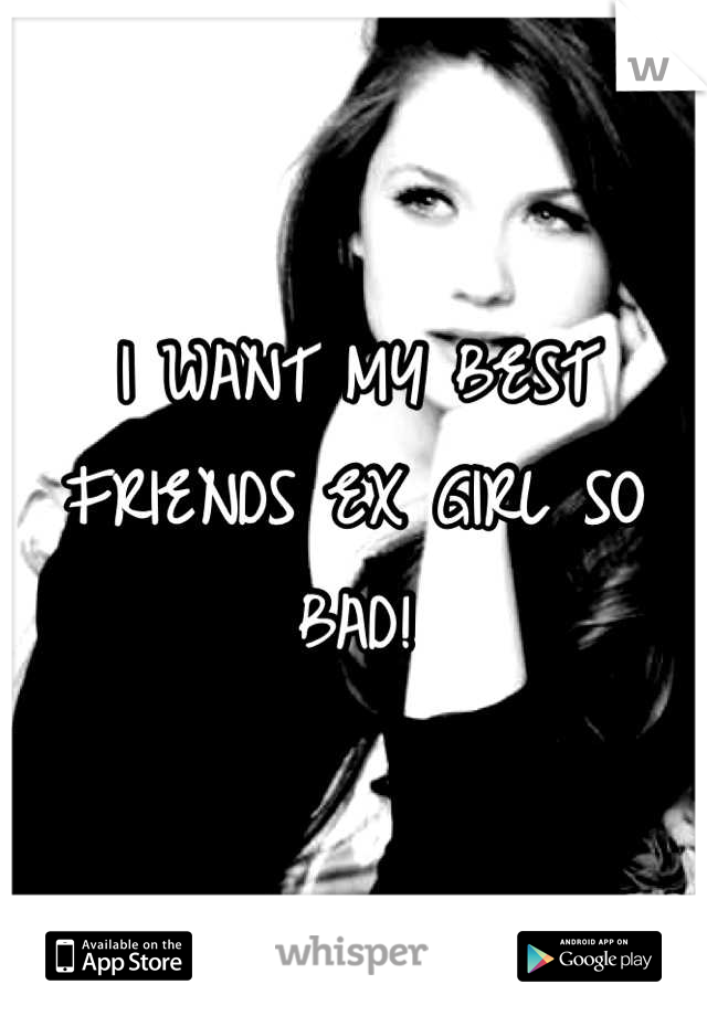 I WANT MY BEST FRIENDS EX GIRL SO BAD!