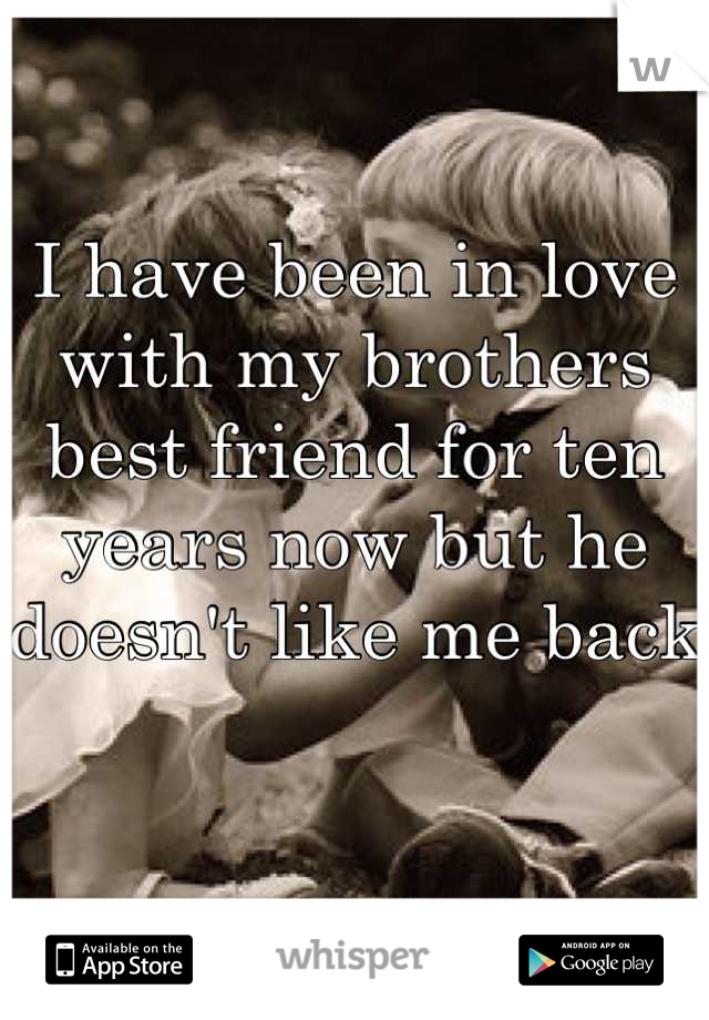 I have been in love with my brothers best friend for ten years now but he doesn't like me back