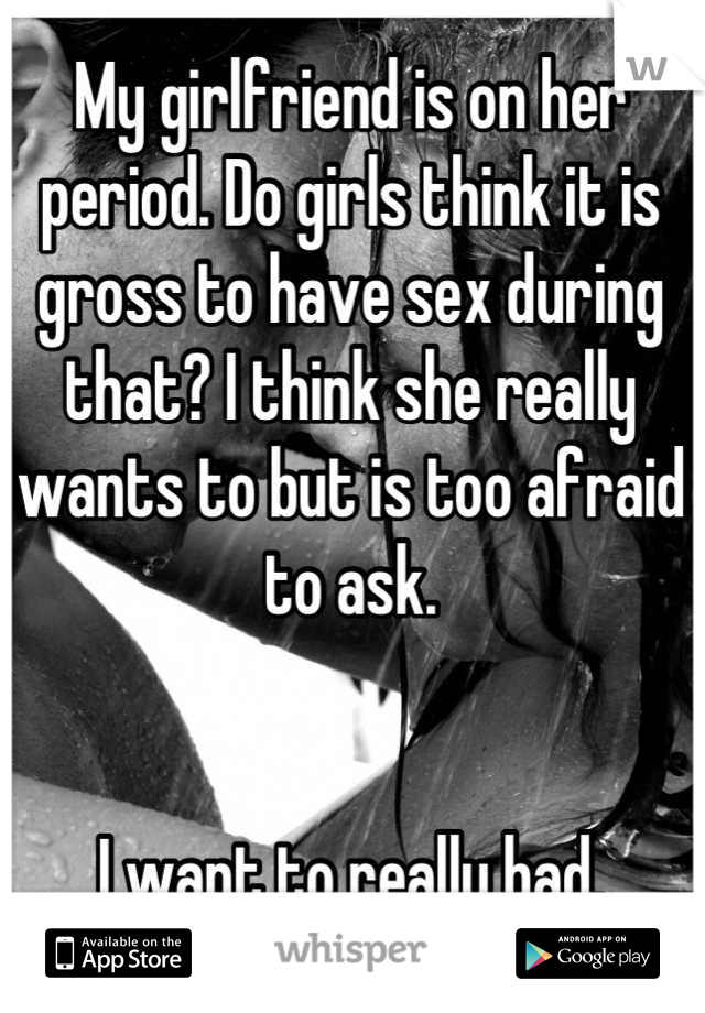 My girlfriend is on her period. Do girls think it is gross to have sex during that? I think she really wants to but is too afraid to ask.


I want to really bad.