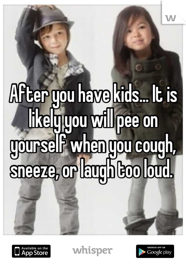 After you have kids... It is likely you will pee on yourself when you cough, sneeze, or laugh too loud. 