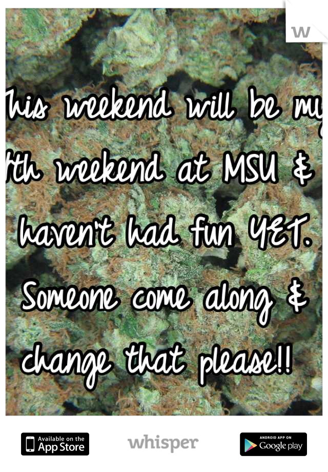 This weekend will be my 4th weekend at MSU & I haven't had fun YET. Someone come along & change that please!! 