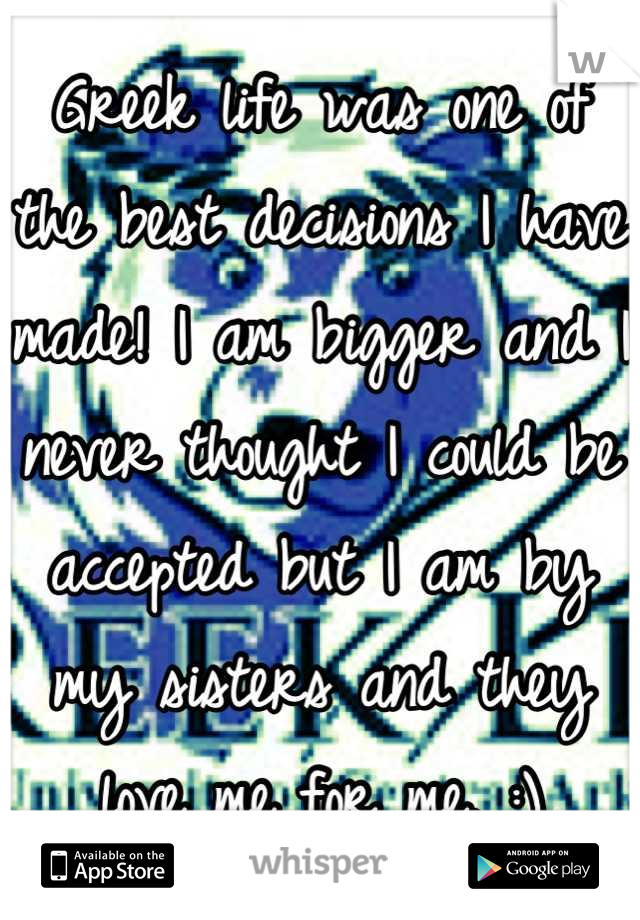 Greek life was one of the best decisions I have made! I am bigger and I never thought I could be accepted but I am by my sisters and they love me for me. :)