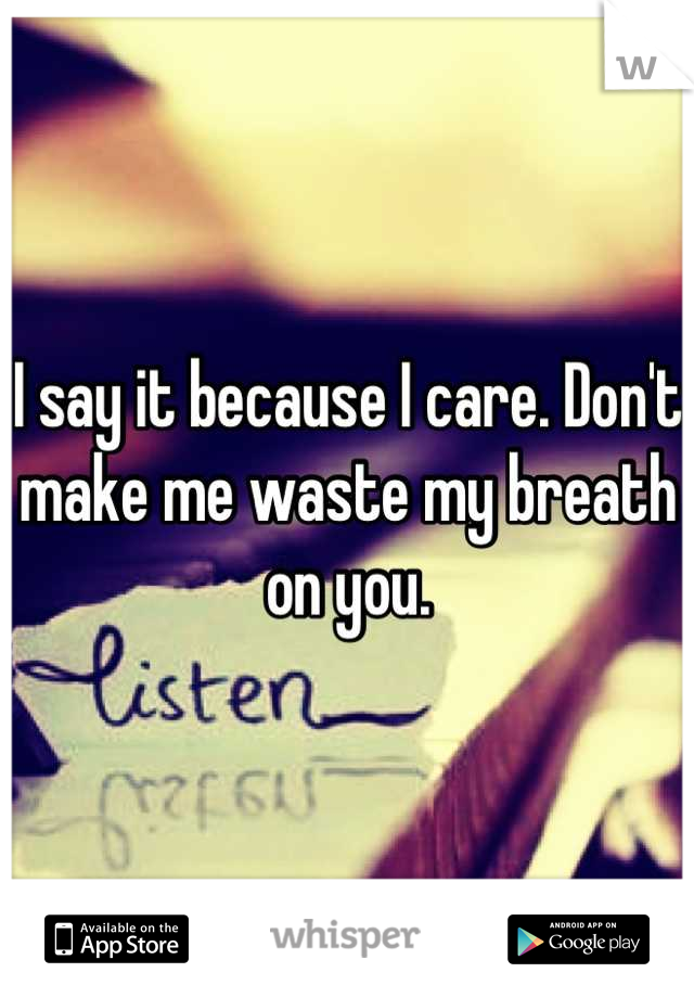 I say it because I care. Don't make me waste my breath on you.