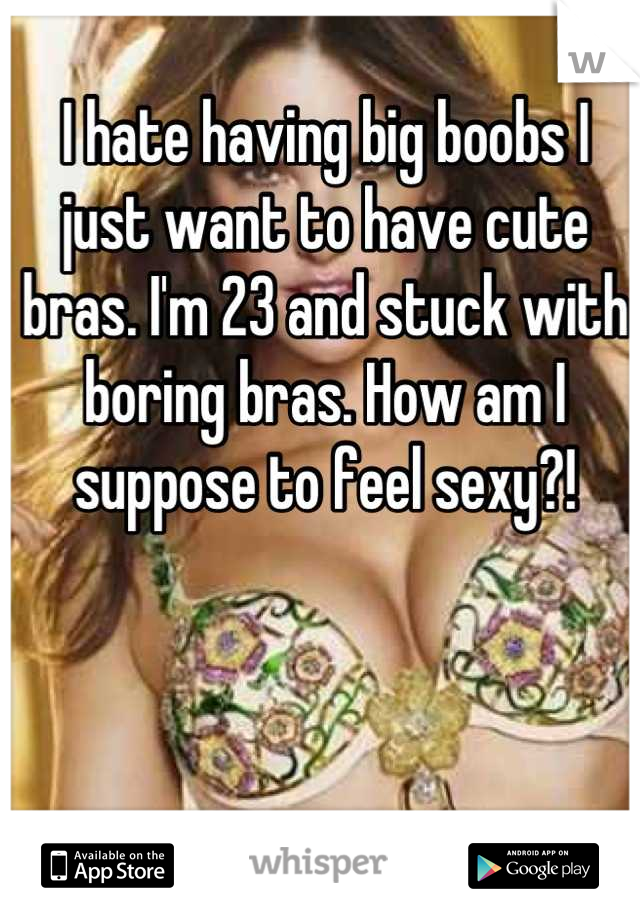 I hate having big boobs I just want to have cute bras. I'm 23 and stuck with boring bras. How am I suppose to feel sexy?!