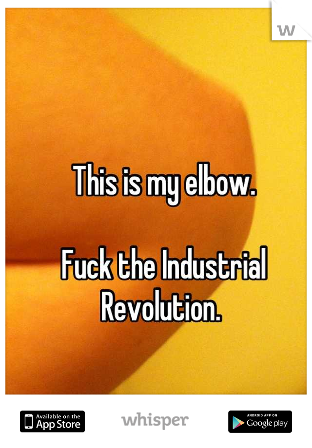 This is my elbow. 

Fuck the Industrial Revolution. 