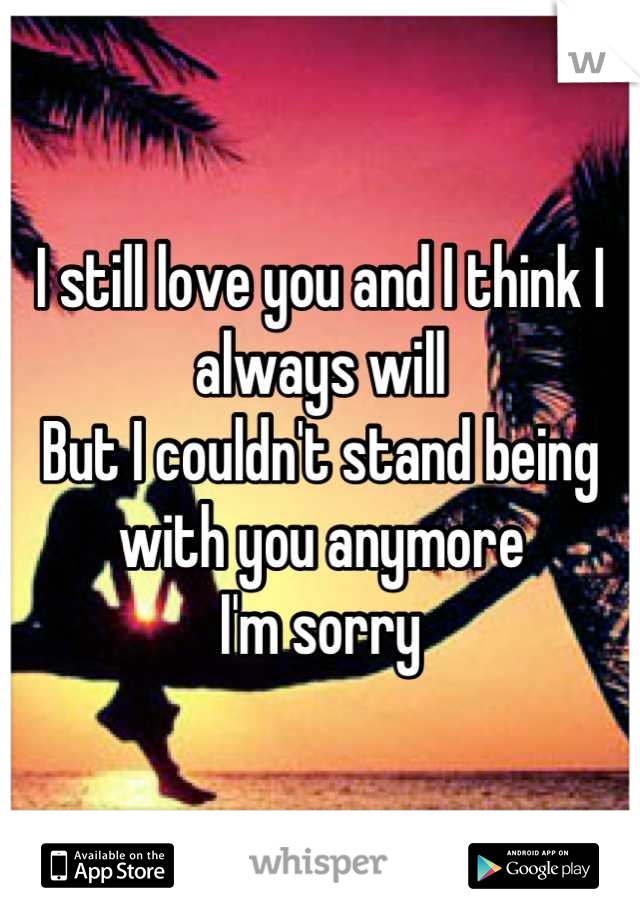 I still love you and I think I always will
But I couldn't stand being with you anymore
I'm sorry