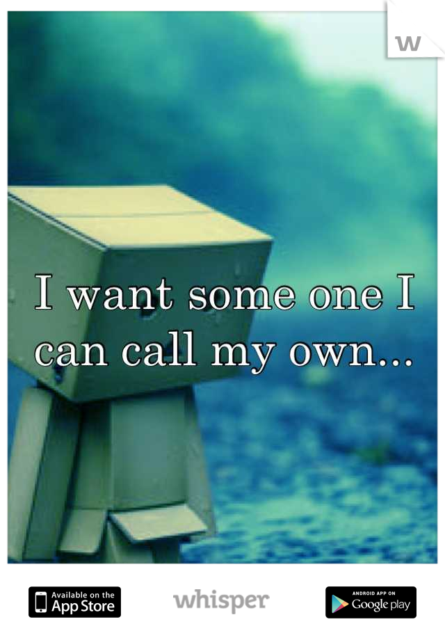 I want some one I can call my own...