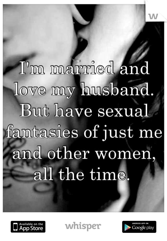 I'm married and love my husband. But have sexual fantasies of just me and other women, all the time. 