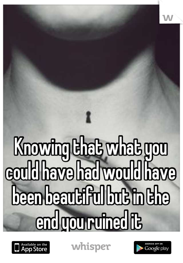 Knowing that what you could have had would have been beautiful but in the end you ruined it 