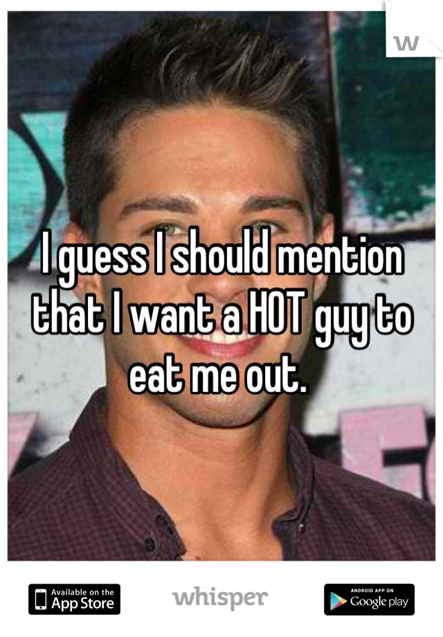 I guess I should mention that I want a HOT guy to eat me out. 