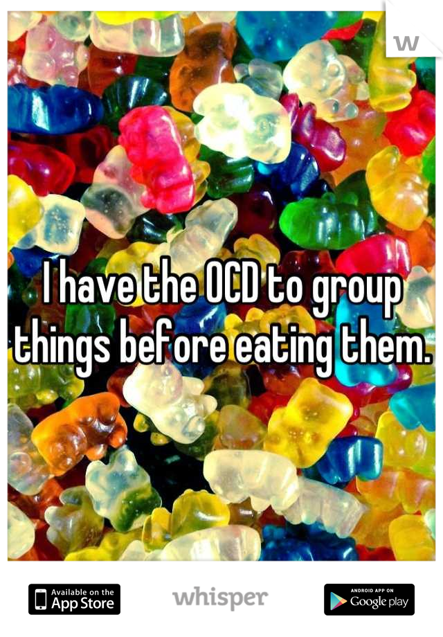 I have the OCD to group things before eating them.