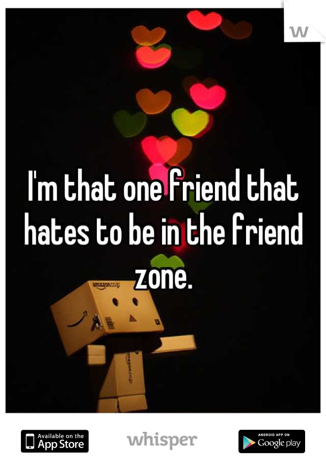 I'm that one friend that hates to be in the friend zone.