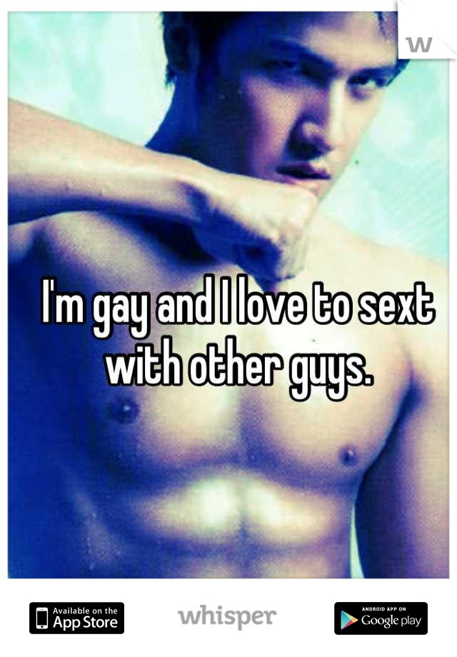 I'm gay and I love to sext with other guys.